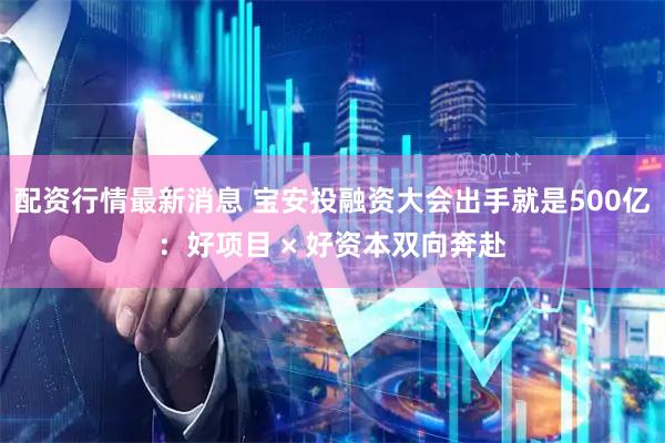 配资行情最新消息 宝安投融资大会出手就是500亿：好项目 × 好资本双向奔赴
