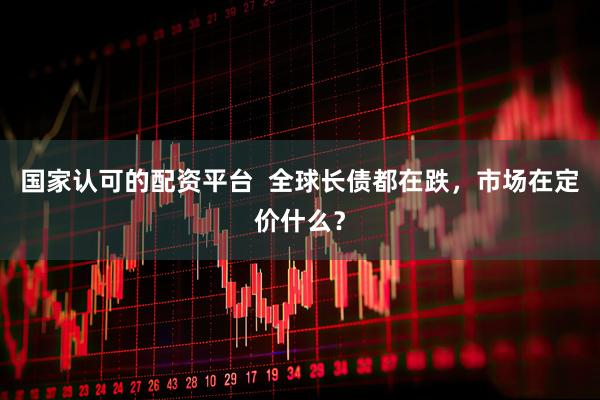 国家认可的配资平台  全球长债都在跌，市场在定价什么？