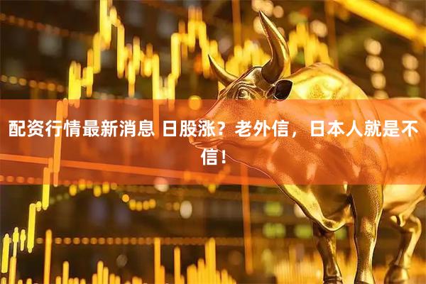 配资行情最新消息 日股涨？老外信，日本人就是不信！