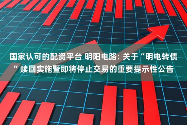 国家认可的配资平台 明阳电路: 关于“明电转债”赎回实施暨即将停止交易的重要提示性公告