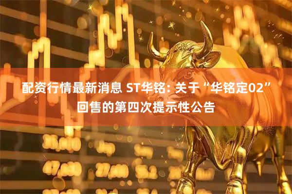 配资行情最新消息 ST华铭: 关于“华铭定02”回售的第四次提示性公告