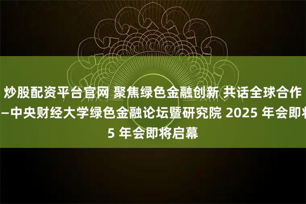 炒股配资平台官网 聚焦绿色金融创新 共话全球合作发展——中央财经大学绿色金融论坛暨研究院 2025 年会即将启幕