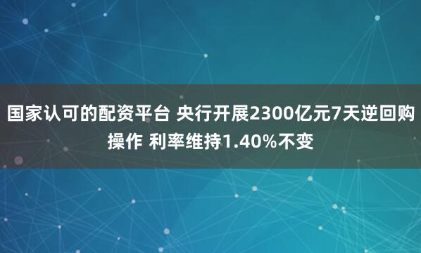 国家认可的配资平台 央行开展2300亿元7天逆回购操作 利率维持1.40%不变