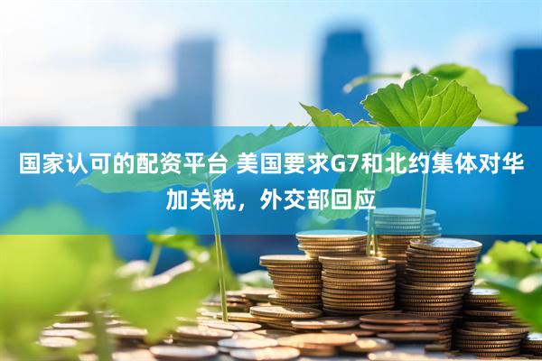 国家认可的配资平台 美国要求G7和北约集体对华加关税，外交部回应