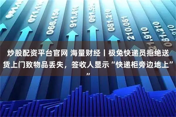 炒股配资平台官网 海量财经丨极兔快递员拒绝送货上门致物品丢失，签收人显示“快递柜旁边地上”
