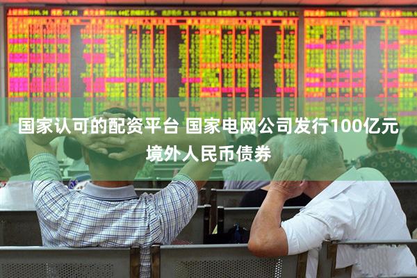 国家认可的配资平台 国家电网公司发行100亿元境外人民币债券