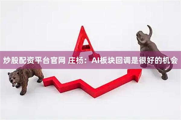 炒股配资平台官网 庄杨：AI板块回调是很好的机会