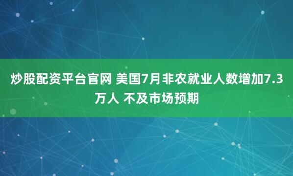 炒股配资平台官网 美国7月非农就业人数增加7.3万人 不及市场预期