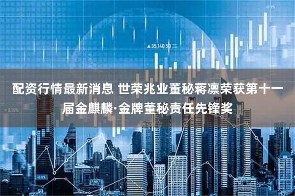 配资行情最新消息 世荣兆业董秘蒋凛荣获第十一届金麒麟·金牌董秘责任先锋奖
