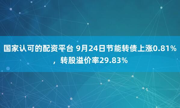 国家认可的配资平台 9月24日节能转债上涨0.81%，转股溢价率29.83%