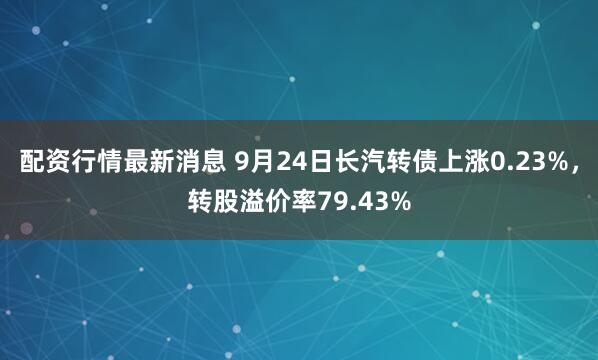 配资行情最新消息 9月24日长汽转债上涨0.23%，转股溢价率79.43%