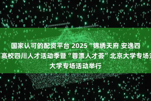 国家认可的配资平台 2025“锦绣天府 安逸四川”知名高校四川人才活动季暨“蓉漂人才荟”北京大学专场活动举行
