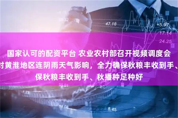 国家认可的配资平台 农业农村部召开视频调度会强调：有效应对黄淮地区连阴雨天气影响，全力确保秋粮丰收到手、秋播种足种好