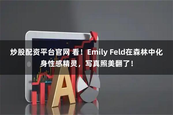 炒股配资平台官网 看！Emily Feld在森林中化身性感精灵，写真照美翻了！