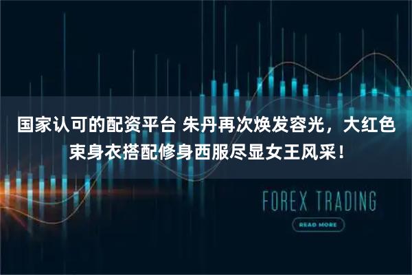 国家认可的配资平台 朱丹再次焕发容光，大红色束身衣搭配修身西服尽显女王风采！