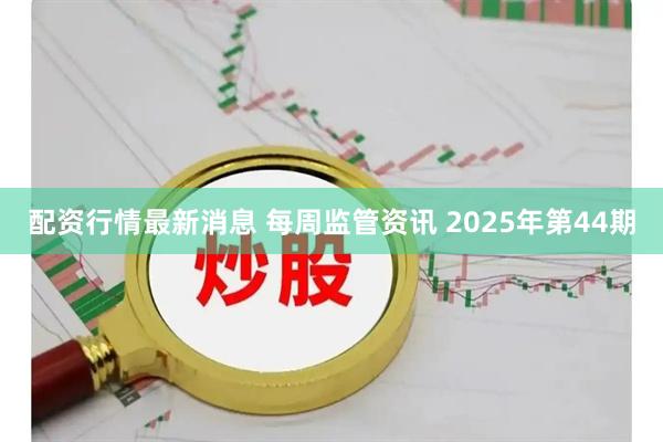 配资行情最新消息 每周监管资讯 2025年第44期