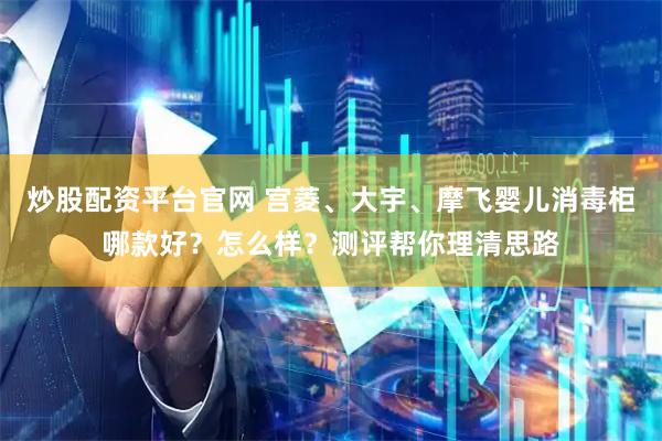 炒股配资平台官网 宫菱、大宇、摩飞婴儿消毒柜哪款好？怎么样？测评帮你理清思路