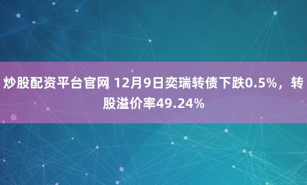 炒股配资平台官网 12月9日奕瑞转债下跌0.5%，转股溢价率49.24%