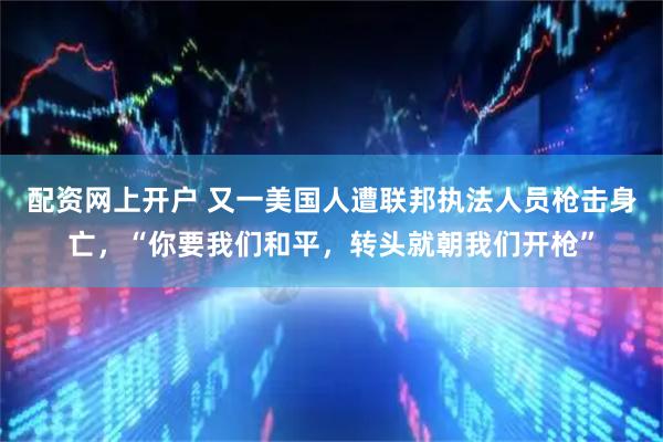 配资网上开户 又一美国人遭联邦执法人员枪击身亡，“你要我们和平，转头就朝我们开枪”