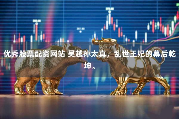 优秀股票配资网站 吴越孙太真，乱世王妃的幕后乾坤。