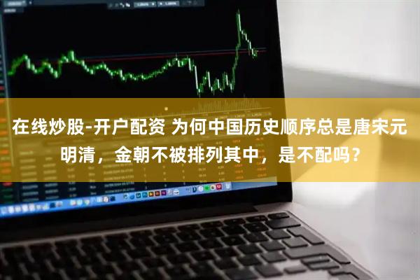 在线炒股-开户配资 为何中国历史顺序总是唐宋元明清，金朝不被排列其中，是不配吗？