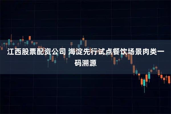 江西股票配资公司 海淀先行试点餐饮场景肉类一码溯源