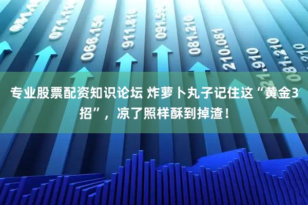 专业股票配资知识论坛 炸萝卜丸子记住这“黄金3招”，凉了照样酥到掉渣！
