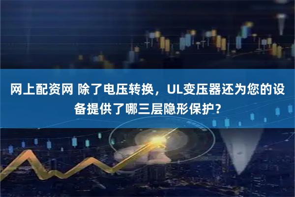 网上配资网 除了电压转换，UL变压器还为您的设备提供了哪三层隐形保护？