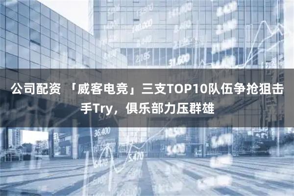 公司配资 「威客电竞」三支TOP10队伍争抢狙击手Try，俱乐部力压群雄