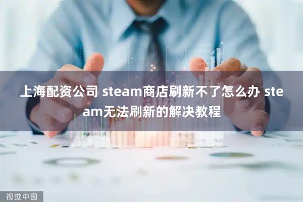 上海配资公司 steam商店刷新不了怎么办 steam无法刷新的解决教程