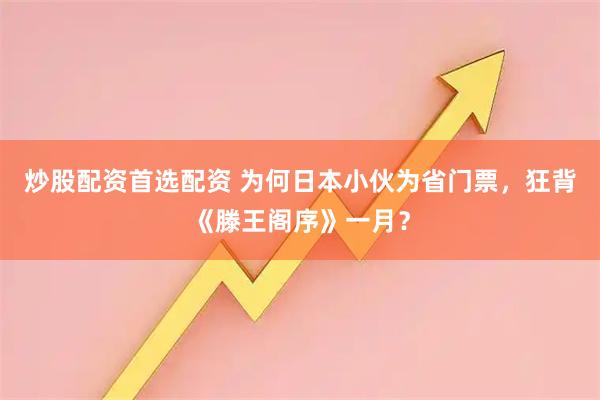 炒股配资首选配资 为何日本小伙为省门票，狂背《滕王阁序》一月？