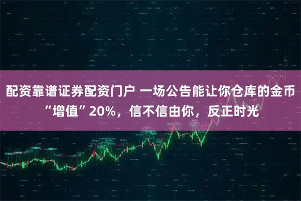 配资靠谱证券配资门户 一场公告能让你仓库的金币“增值”20%，信不信由你，反正时光