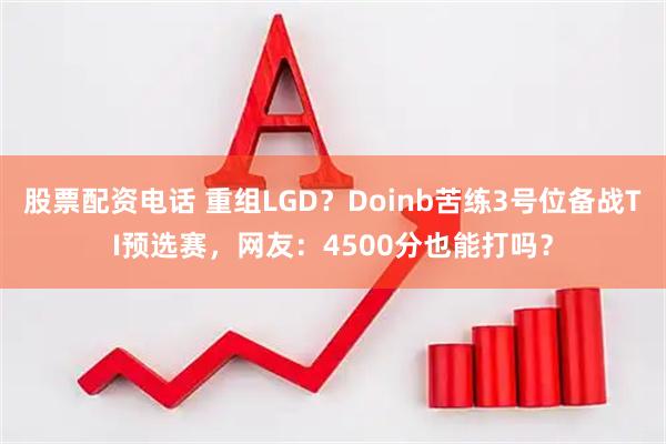 股票配资电话 重组LGD？Doinb苦练3号位备战TI预选赛，网友：4500分也能打吗？