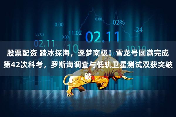 股票配资 踏冰探海，逐梦南极！雪龙号圆满完成第42次科考，罗斯海调查与低轨卫星测试双获突破