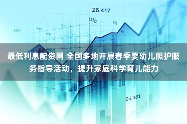 最低利息配资网 全国多地开展春季婴幼儿照护服务指导活动，提升家庭科学育儿能力