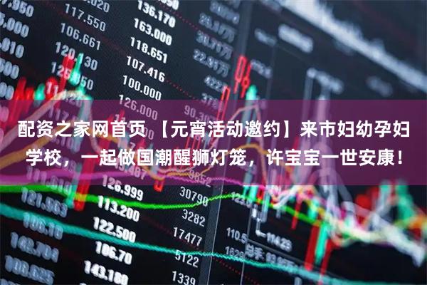 配资之家网首页 【元宵活动邀约】来市妇幼孕妇学校，一起做国潮醒狮灯笼，许宝宝一世安康！