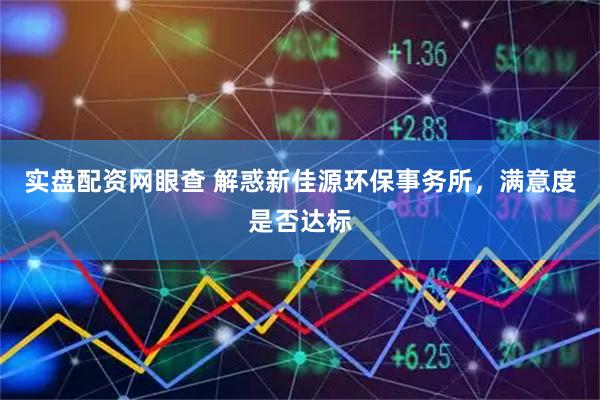 实盘配资网眼查 解惑新佳源环保事务所，满意度是否达标