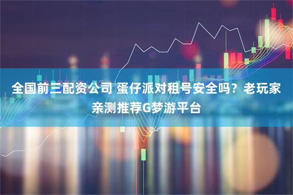 全国前三配资公司 蛋仔派对租号安全吗？老玩家亲测推荐G梦游平台