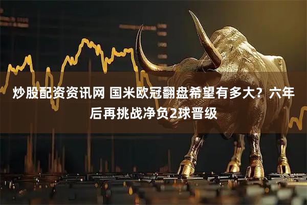 炒股配资资讯网 国米欧冠翻盘希望有多大？六年后再挑战净负2球晋级