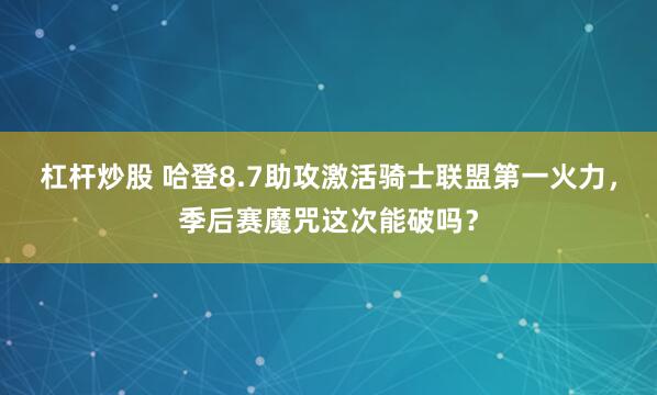 杠杆炒股 哈登8.7助攻激活骑士联盟第一火力，季后赛魔咒这次能破吗？