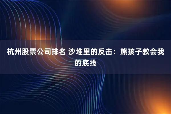 杭州股票公司排名 沙堆里的反击：熊孩子教会我的底线