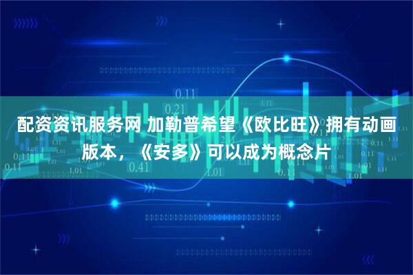 配资资讯服务网 加勒普希望《欧比旺》拥有动画版本，《安多》可以成为概念片