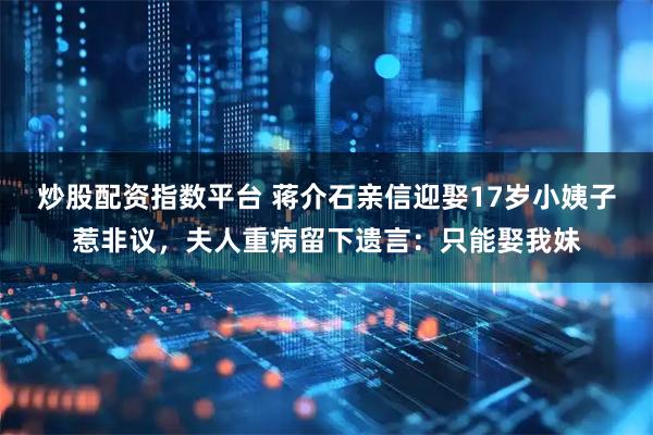 炒股配资指数平台 蒋介石亲信迎娶17岁小姨子惹非议，夫人重病留下遗言：只能娶我妹