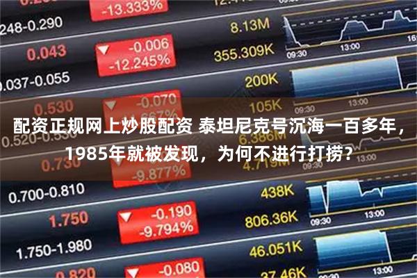 配资正规网上炒股配资 泰坦尼克号沉海一百多年，1985年就被发现，为何不进行打捞？
