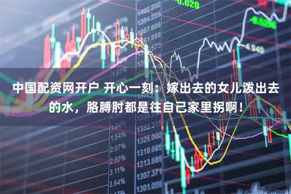 中国配资网开户 开心一刻：嫁出去的女儿泼出去的水，胳膊肘都是往自己家里拐啊！