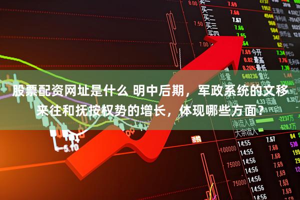 股票配资网址是什么 明中后期，军政系统的文移来往和抚按权势的增长，体现哪些方面？