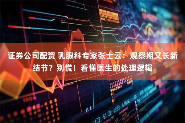 证券公司配资 乳腺科专家张士云：观察期又长新结节？别慌！看懂医生的处理逻辑