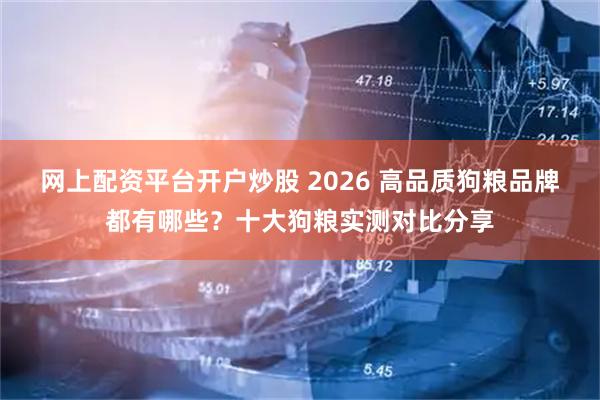 网上配资平台开户炒股 2026 高品质狗粮品牌都有哪些？十大狗粮实测对比分享