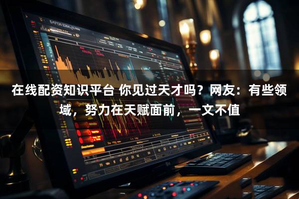 在线配资知识平台 你见过天才吗？网友：有些领域，努力在天赋面前，一文不值