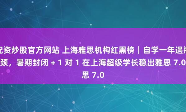 配资炒股官方网站 上海雅思机构红黑榜｜自学一年遇瓶颈，暑期封闭 + 1 对 1 在上海超级学长稳出雅思 7.0